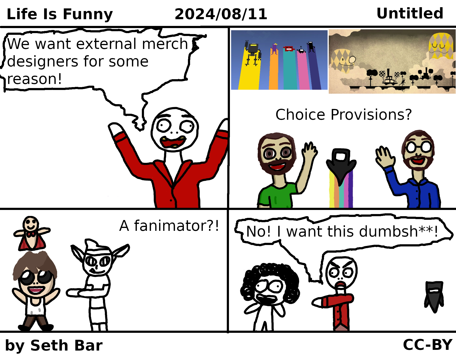 Panel 1 - Idiot: 'We want external merch designers for some reason!'
Panel 2 - Choice Provisions? (Video Baby cheers on Mike and Jason's artwork.)
Panel 3 - A fanimator?! (Isaac and a Super Bum are excited.)
Panel 4 - Idiot: (points to Sr Pelo) 'No! I want this dumbsh**!'